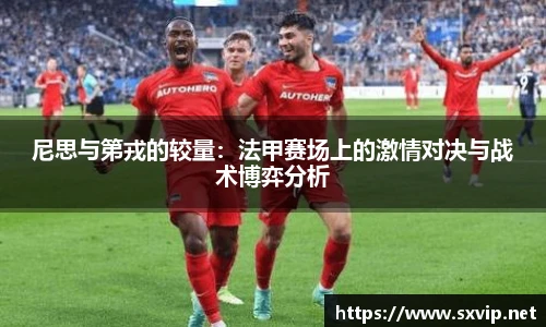 尼思与第戎的较量：法甲赛场上的激情对决与战术博弈分析
