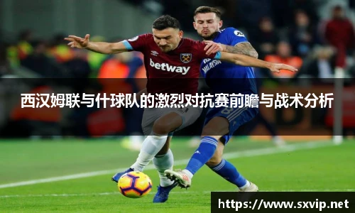 西汉姆联与什球队的激烈对抗赛前瞻与战术分析