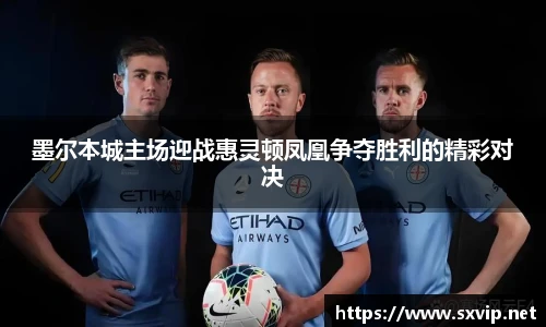 墨尔本城主场迎战惠灵顿凤凰争夺胜利的精彩对决