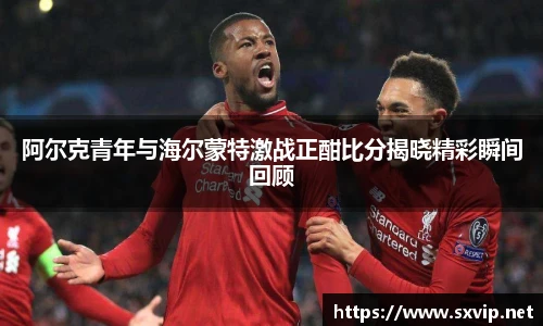 阿尔克青年与海尔蒙特激战正酣比分揭晓精彩瞬间回顾