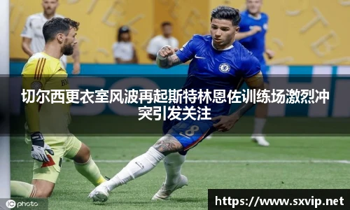 切尔西更衣室风波再起斯特林恩佐训练场激烈冲突引发关注