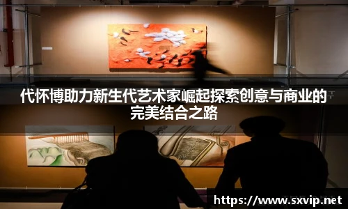 代怀博助力新生代艺术家崛起探索创意与商业的完美结合之路